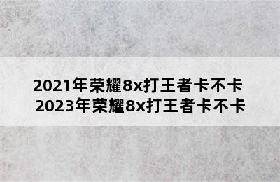 2021年荣耀8x打王者卡不卡 2023年荣耀8x打王者卡不卡